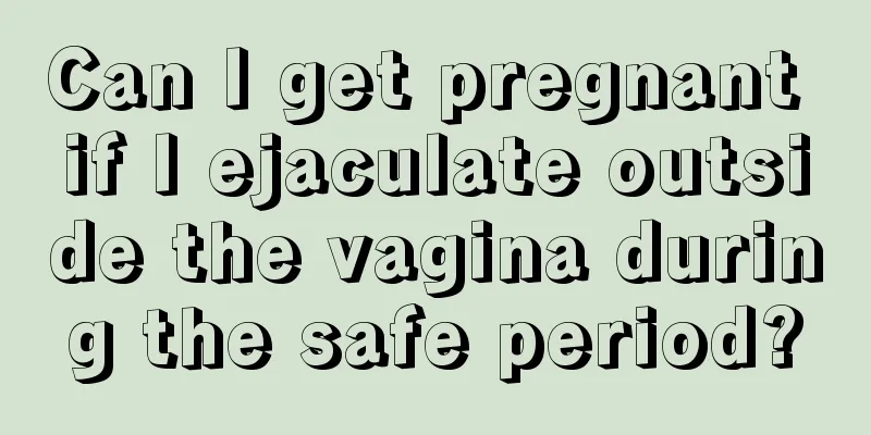 Can I get pregnant if I ejaculate outside the vagina during the safe period?