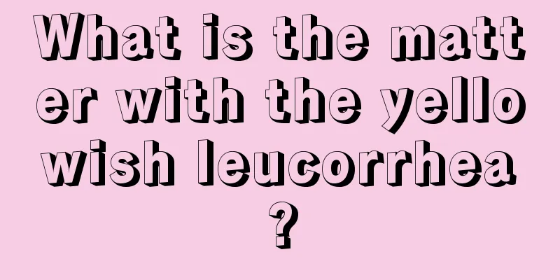 What is the matter with the yellowish leucorrhea?