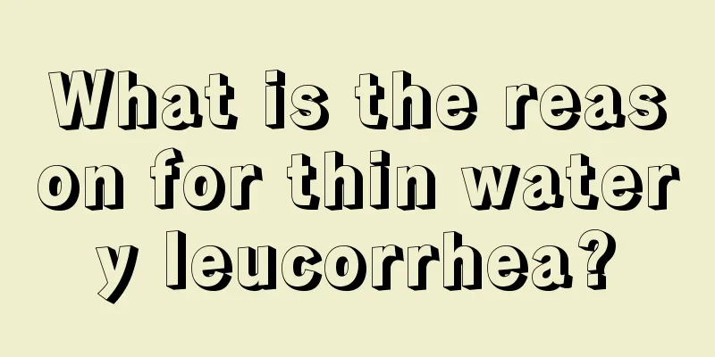 What is the reason for thin watery leucorrhea?