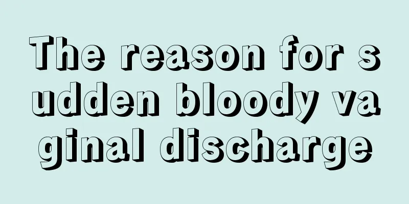 The reason for sudden bloody vaginal discharge