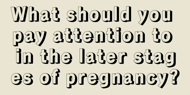 What should you pay attention to in the later stages of pregnancy?