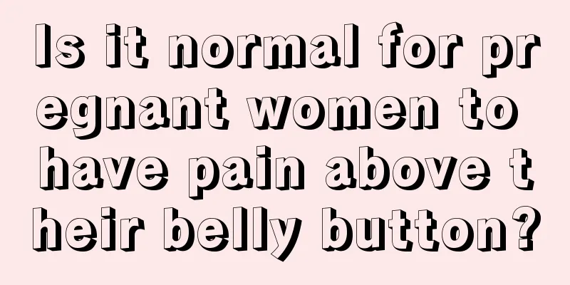 Is it normal for pregnant women to have pain above their belly button?