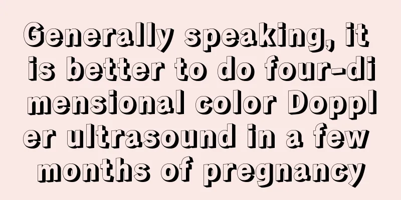 Generally speaking, it is better to do four-dimensional color Doppler ultrasound in a few months of pregnancy