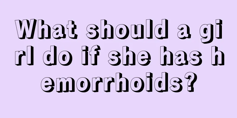 What should a girl do if she has hemorrhoids?