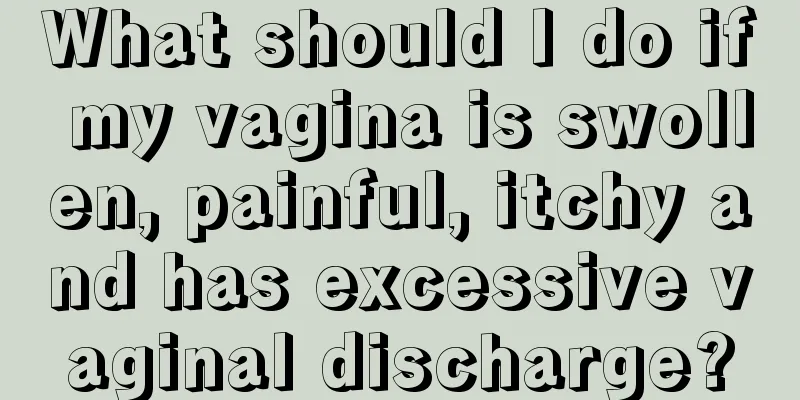 What should I do if my vagina is swollen, painful, itchy and has excessive vaginal discharge?