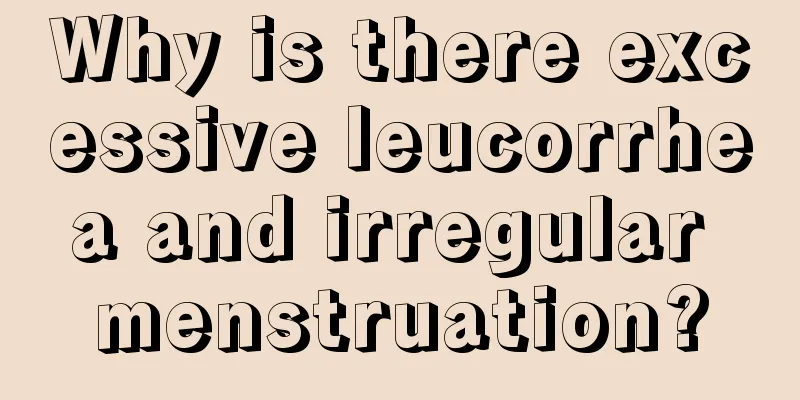 Why is there excessive leucorrhea and irregular menstruation?