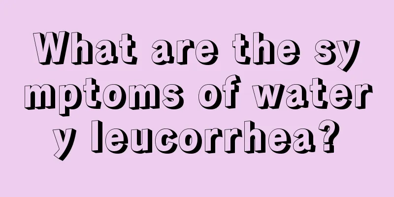 What are the symptoms of watery leucorrhea?