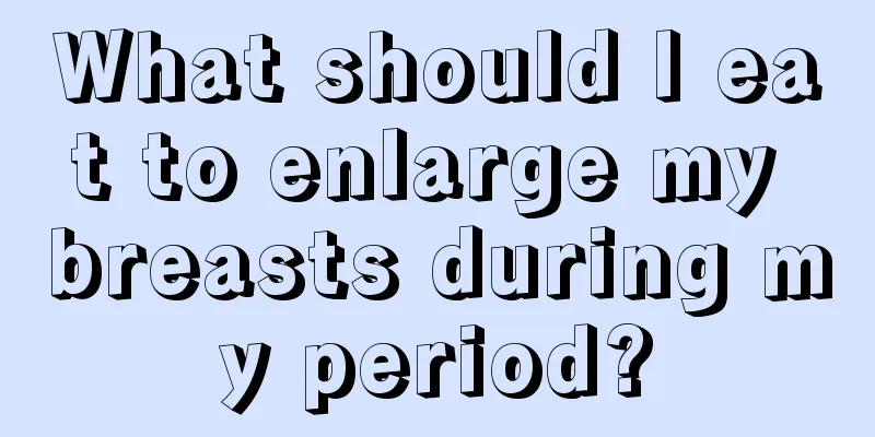 What should I eat to enlarge my breasts during my period?