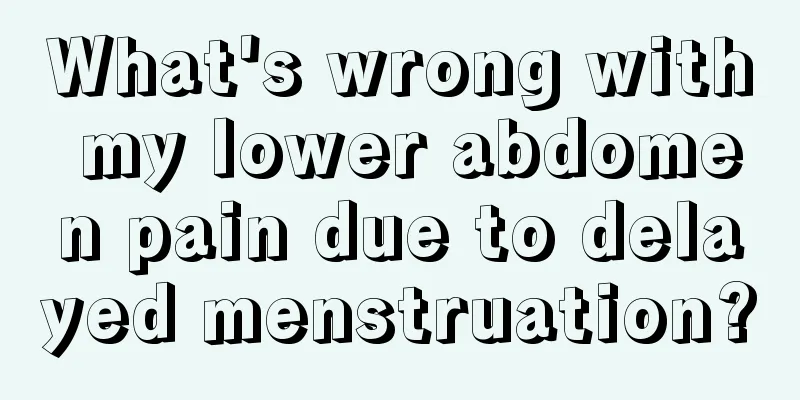 What's wrong with my lower abdomen pain due to delayed menstruation?