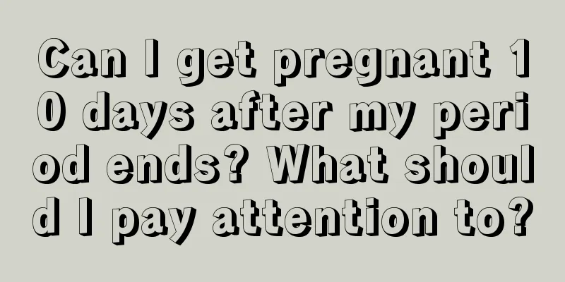 Can I get pregnant 10 days after my period ends? What should I pay attention to?