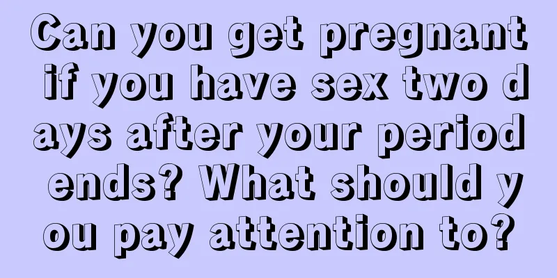 Can you get pregnant if you have sex two days after your period ends? What should you pay attention to?