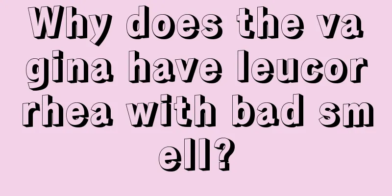 Why does the vagina have leucorrhea with bad smell?