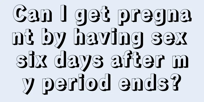 Can I get pregnant by having sex six days after my period ends?