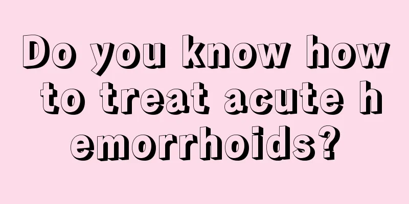 Do you know how to treat acute hemorrhoids?