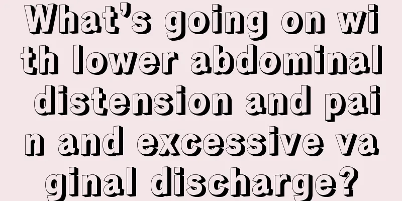 What’s going on with lower abdominal distension and pain and excessive vaginal discharge?