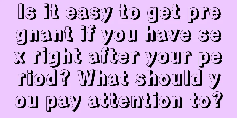 Is it easy to get pregnant if you have sex right after your period? What should you pay attention to?