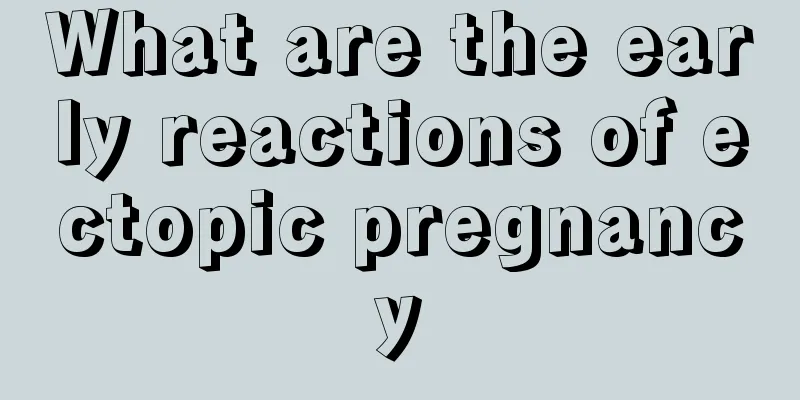 What are the early reactions of ectopic pregnancy