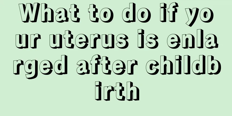 What to do if your uterus is enlarged after childbirth