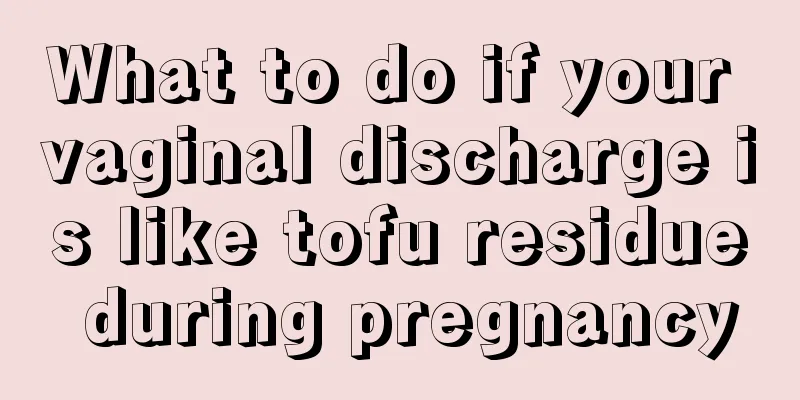 What to do if your vaginal discharge is like tofu residue during pregnancy