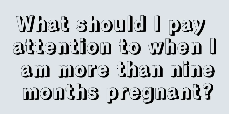 What should I pay attention to when I am more than nine months pregnant?