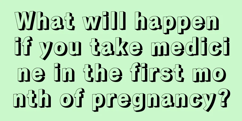 What will happen if you take medicine in the first month of pregnancy?