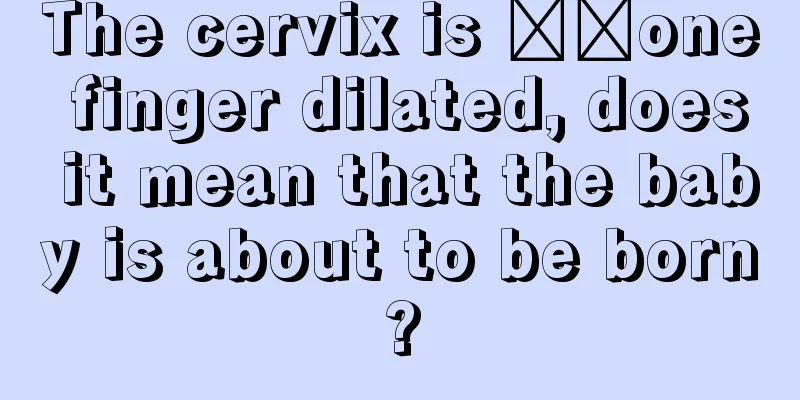 The cervix is ​​one finger dilated, does it mean that the baby is about to be born?