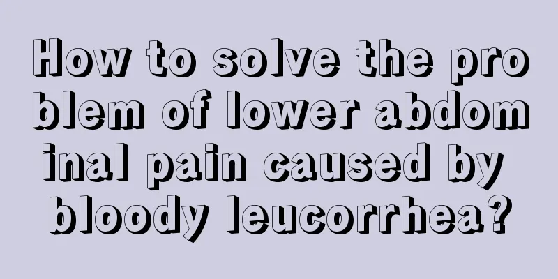 How to solve the problem of lower abdominal pain caused by bloody leucorrhea?