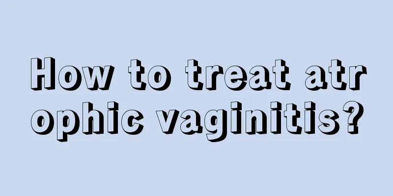 How to treat atrophic vaginitis?