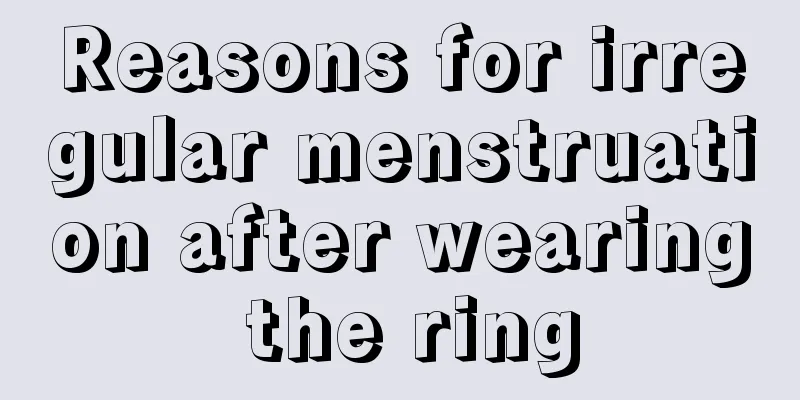 Reasons for irregular menstruation after wearing the ring