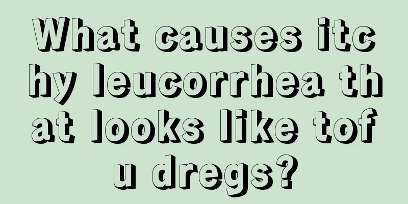 What causes itchy leucorrhea that looks like tofu dregs?