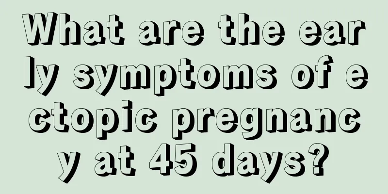 What are the early symptoms of ectopic pregnancy at 45 days?