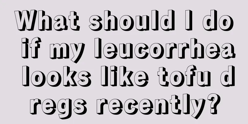 What should I do if my leucorrhea looks like tofu dregs recently?