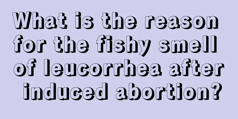 What is the reason for the fishy smell of leucorrhea after induced abortion?