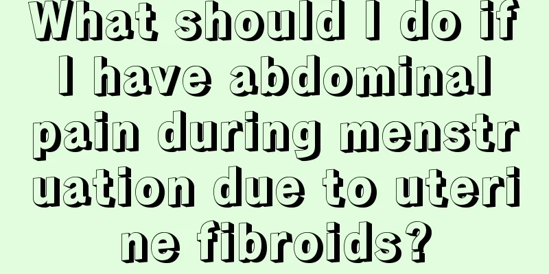 What should I do if I have abdominal pain during menstruation due to uterine fibroids?