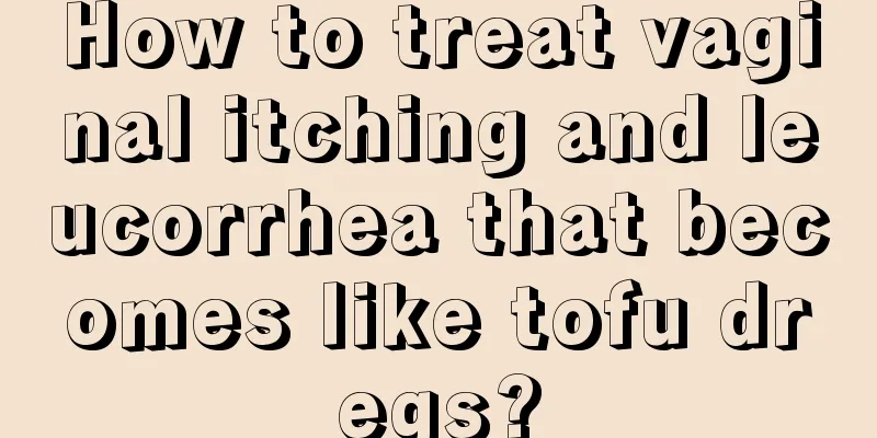 How to treat vaginal itching and leucorrhea that becomes like tofu dregs?