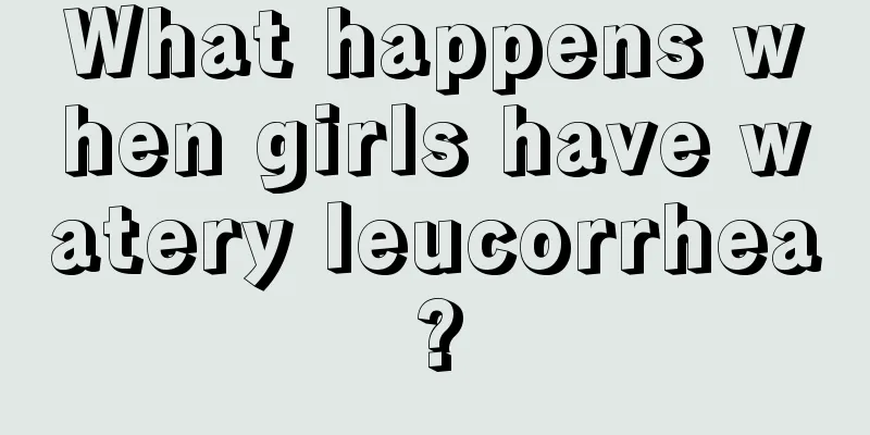 What happens when girls have watery leucorrhea?