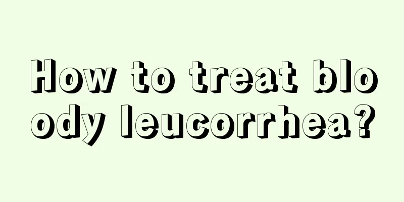 How to treat bloody leucorrhea?