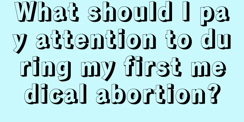 What should I pay attention to during my first medical abortion?