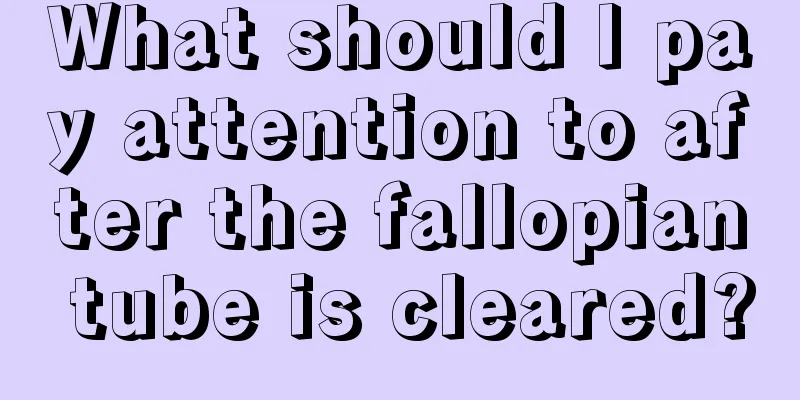 What should I pay attention to after the fallopian tube is cleared?