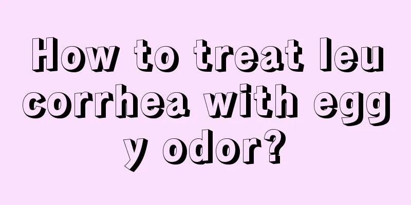 How to treat leucorrhea with eggy odor?