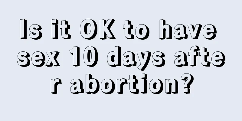 Is it OK to have sex 10 days after abortion?