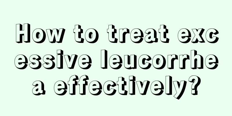 How to treat excessive leucorrhea effectively?