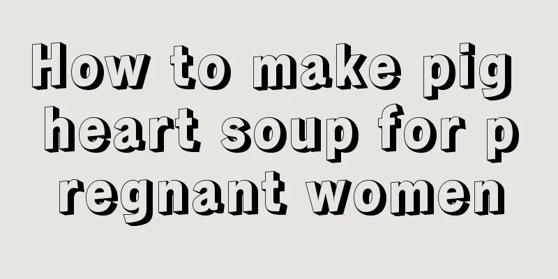 How to make pig heart soup for pregnant women