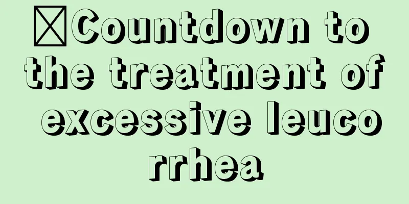 ​Countdown to the treatment of excessive leucorrhea