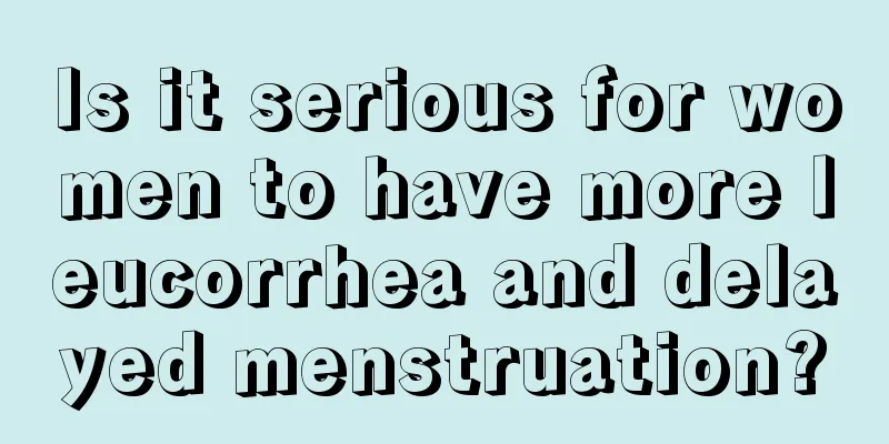 Is it serious for women to have more leucorrhea and delayed menstruation?