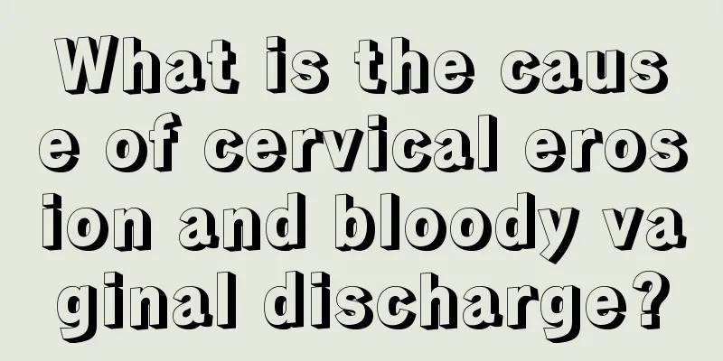 What is the cause of cervical erosion and bloody vaginal discharge?