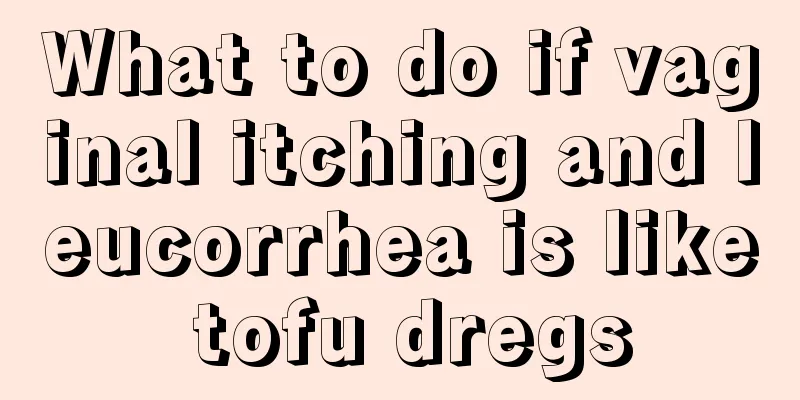 What to do if vaginal itching and leucorrhea is like tofu dregs