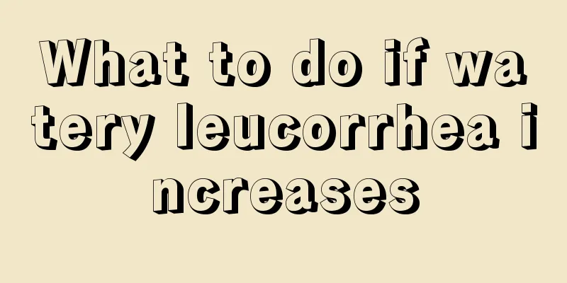 What to do if watery leucorrhea increases