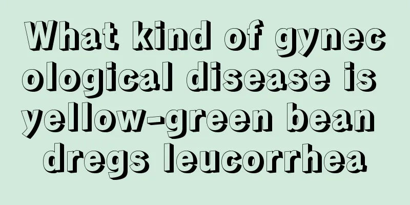 What kind of gynecological disease is yellow-green bean dregs leucorrhea