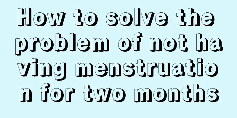 How to solve the problem of not having menstruation for two months